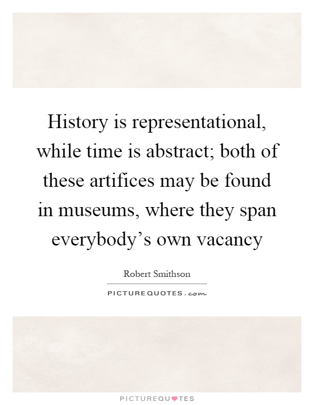 History is representational, while time is abstract; both of these artifices may be found in museums, where they span everybody's own vacancy Picture Quote #1