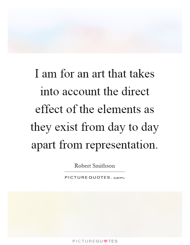 I am for an art that takes into account the direct effect of the elements as they exist from day to day apart from representation Picture Quote #1