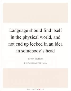 Language should find itself in the physical world, and not end up locked in an idea in somebody’s head Picture Quote #1