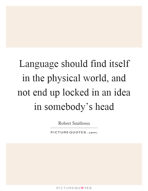 Language should find itself in the physical world, and not end up locked in an idea in somebody's head Picture Quote #1