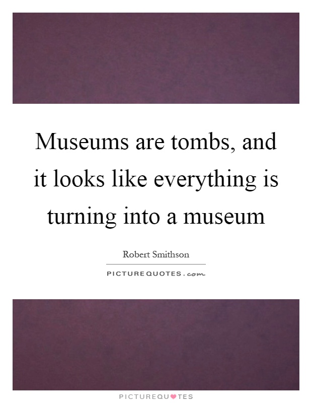Museums are tombs, and it looks like everything is turning into a museum Picture Quote #1