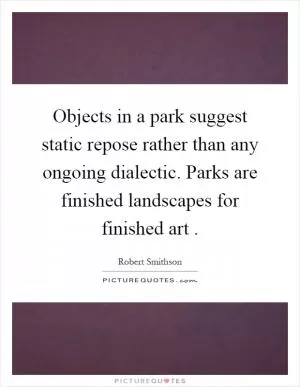 Objects in a park suggest static repose rather than any ongoing dialectic. Parks are finished landscapes for finished art Picture Quote #1