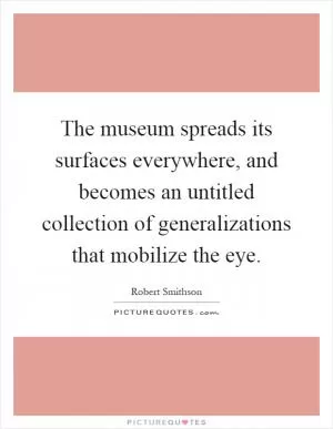 The museum spreads its surfaces everywhere, and becomes an untitled collection of generalizations that mobilize the eye Picture Quote #1