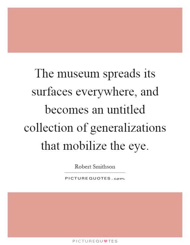 The museum spreads its surfaces everywhere, and becomes an untitled collection of generalizations that mobilize the eye Picture Quote #1
