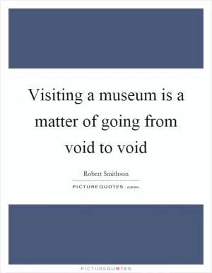 Visiting a museum is a matter of going from void to void Picture Quote #1