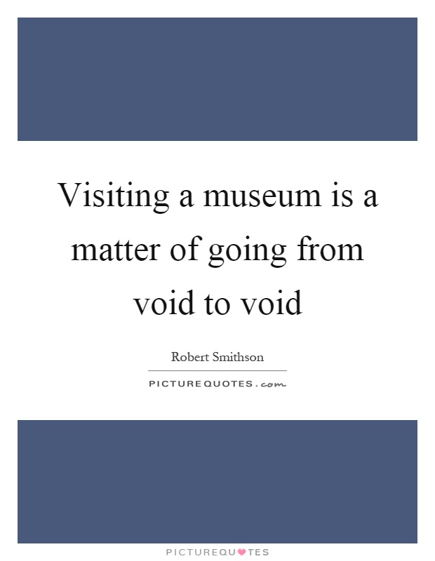 Visiting a museum is a matter of going from void to void Picture Quote #1