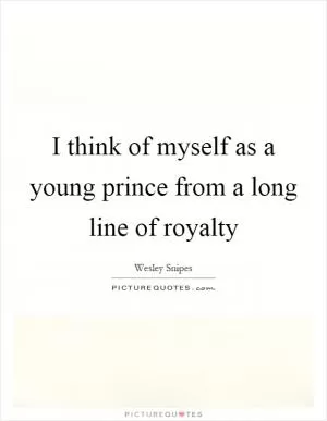 I think of myself as a young prince from a long line of royalty Picture Quote #1