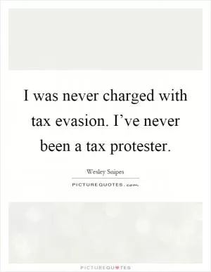 I was never charged with tax evasion. I’ve never been a tax protester Picture Quote #1