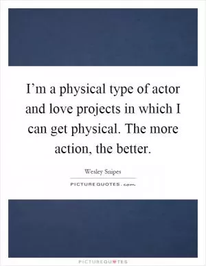 I’m a physical type of actor and love projects in which I can get physical. The more action, the better Picture Quote #1