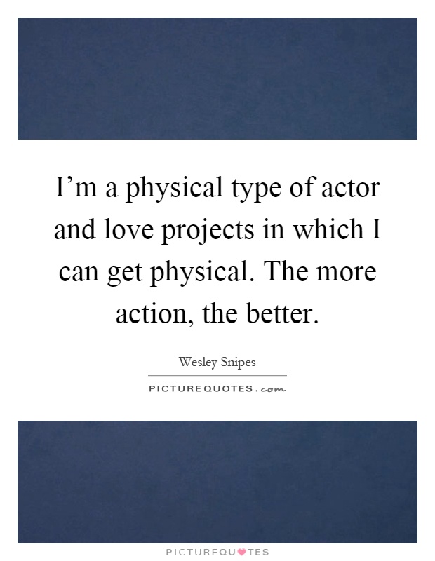 I'm a physical type of actor and love projects in which I can get physical. The more action, the better Picture Quote #1