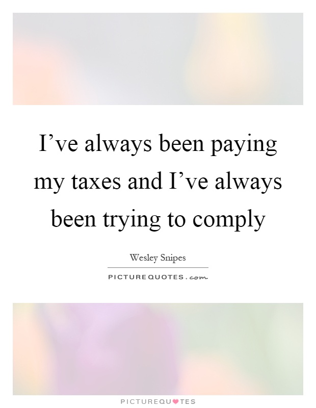 I've always been paying my taxes and I've always been trying to comply Picture Quote #1