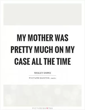 My mother was pretty much on my case all the time Picture Quote #1