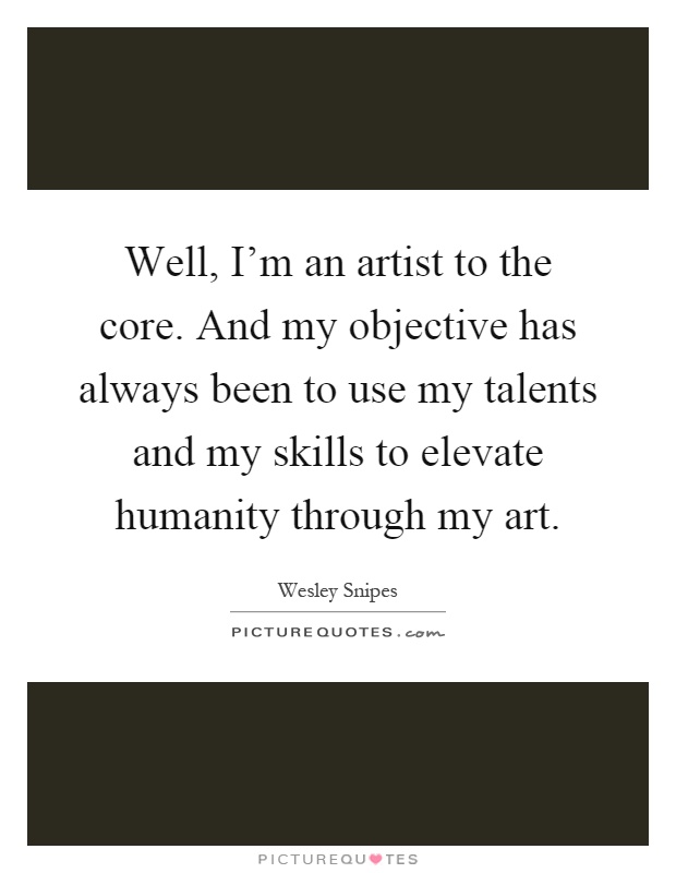 Well, I'm an artist to the core. And my objective has always been to use my talents and my skills to elevate humanity through my art Picture Quote #1