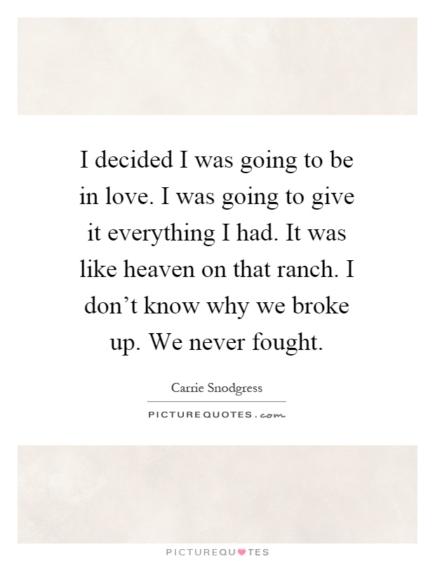 I decided I was going to be in love. I was going to give it everything I had. It was like heaven on that ranch. I don't know why we broke up. We never fought Picture Quote #1