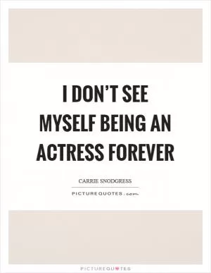 I don’t see myself being an actress forever Picture Quote #1