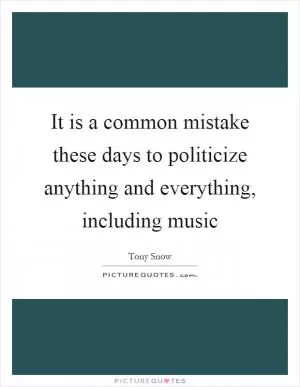 It is a common mistake these days to politicize anything and everything, including music Picture Quote #1