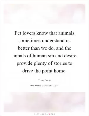 Pet lovers know that animals sometimes understand us better than we do, and the annals of human sin and desire provide plenty of stories to drive the point home Picture Quote #1