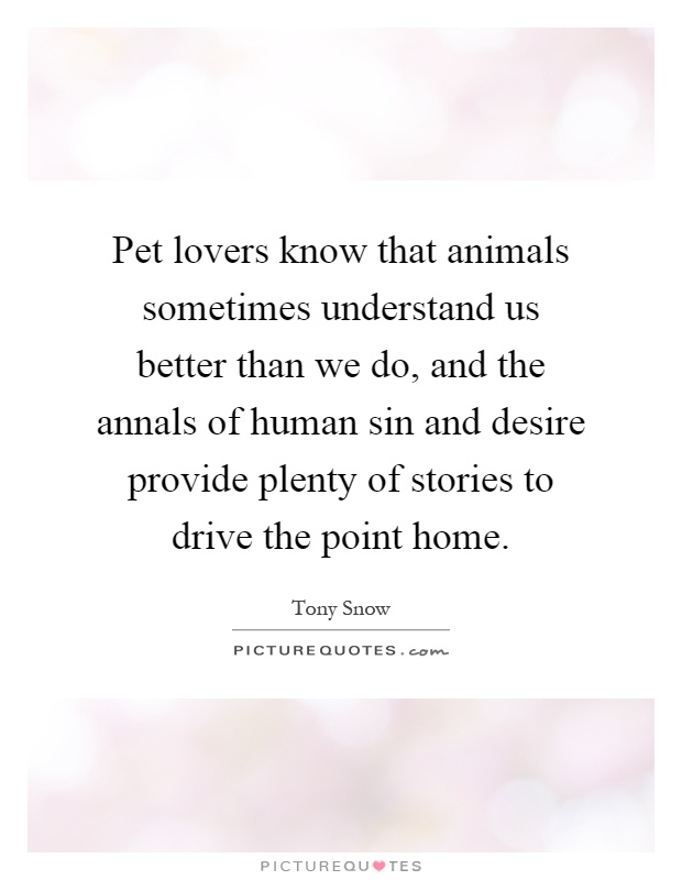 Pet lovers know that animals sometimes understand us better than we do, and the annals of human sin and desire provide plenty of stories to drive the point home Picture Quote #1