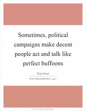 Sometimes, political campaigns make decent people act and talk like perfect buffoons Picture Quote #1