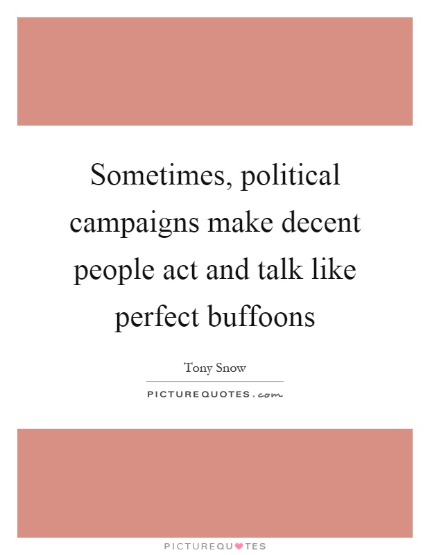 Sometimes, political campaigns make decent people act and talk like perfect buffoons Picture Quote #1