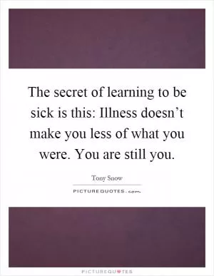 The secret of learning to be sick is this: Illness doesn’t make you less of what you were. You are still you Picture Quote #1