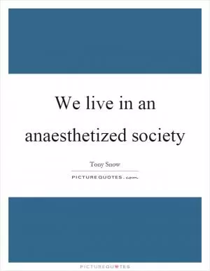We live in an anaesthetized society Picture Quote #1