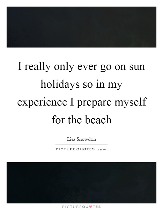 I really only ever go on sun holidays so in my experience I prepare myself for the beach Picture Quote #1