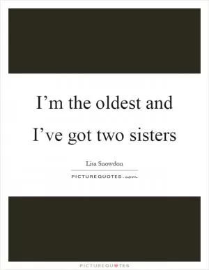 I’m the oldest and I’ve got two sisters Picture Quote #1