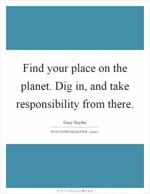 Find your place on the planet. Dig in, and take responsibility from there Picture Quote #1