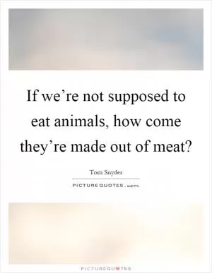 If we’re not supposed to eat animals, how come they’re made out of meat? Picture Quote #1