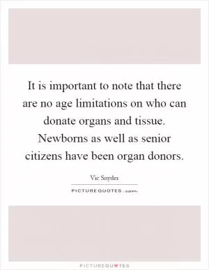 It is important to note that there are no age limitations on who can donate organs and tissue. Newborns as well as senior citizens have been organ donors Picture Quote #1