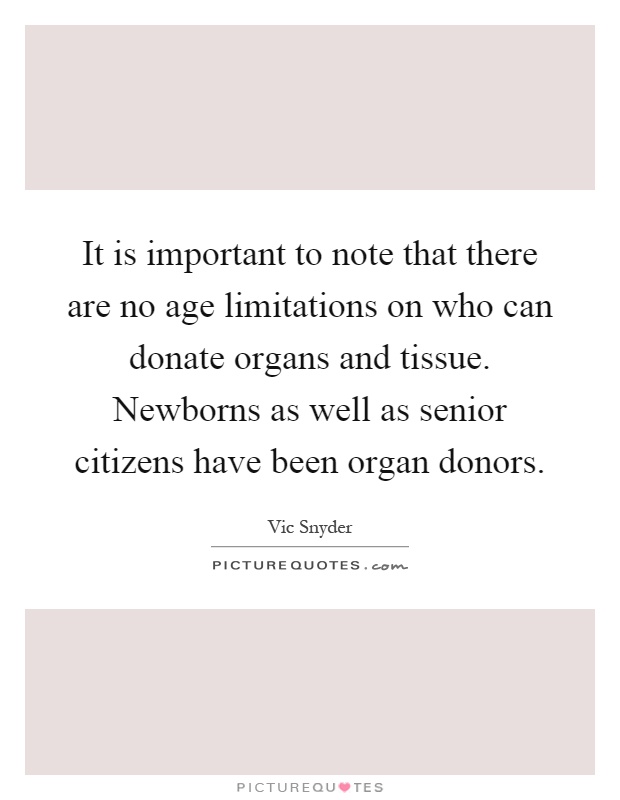 It is important to note that there are no age limitations on who can donate organs and tissue. Newborns as well as senior citizens have been organ donors Picture Quote #1