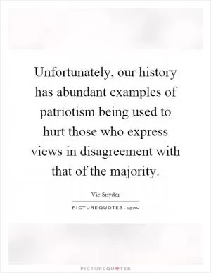 Unfortunately, our history has abundant examples of patriotism being used to hurt those who express views in disagreement with that of the majority Picture Quote #1
