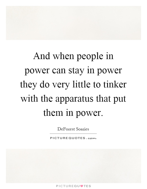And when people in power can stay in power they do very little to tinker with the apparatus that put them in power Picture Quote #1
