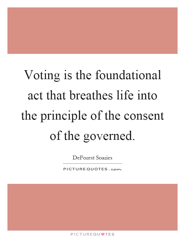 Voting is the foundational act that breathes life into the principle of the consent of the governed Picture Quote #1