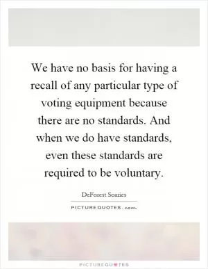 We have no basis for having a recall of any particular type of voting equipment because there are no standards. And when we do have standards, even these standards are required to be voluntary Picture Quote #1