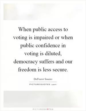 When public access to voting is impaired or when public confidence in voting is diluted, democracy suffers and our freedom is less secure Picture Quote #1