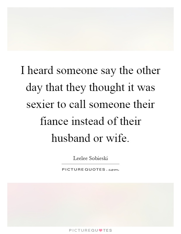 I heard someone say the other day that they thought it was sexier to call someone their fiance instead of their husband or wife Picture Quote #1
