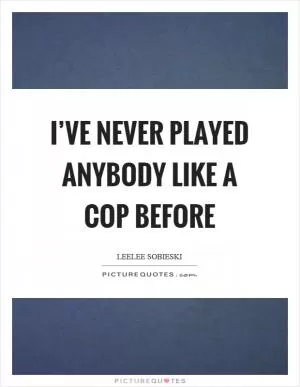 I’ve never played anybody like a cop before Picture Quote #1