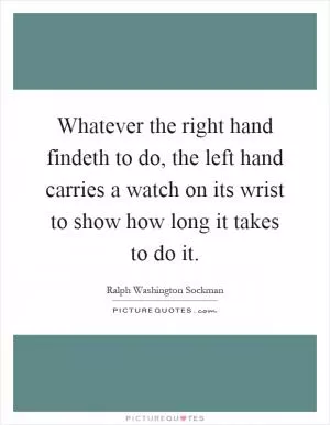 Whatever the right hand findeth to do, the left hand carries a watch on its wrist to show how long it takes to do it Picture Quote #1