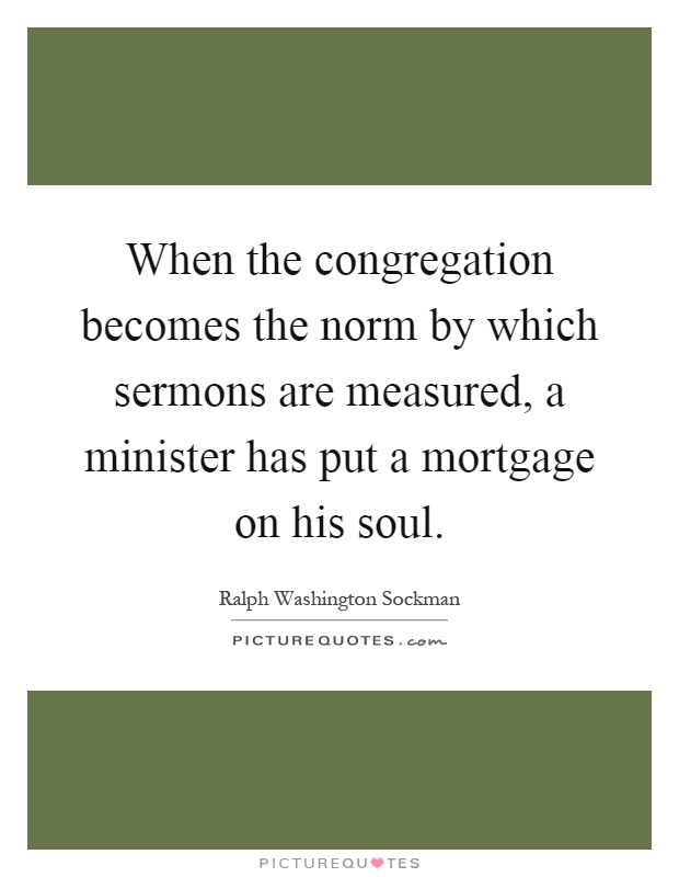 When the congregation becomes the norm by which sermons are measured, a minister has put a mortgage on his soul Picture Quote #1