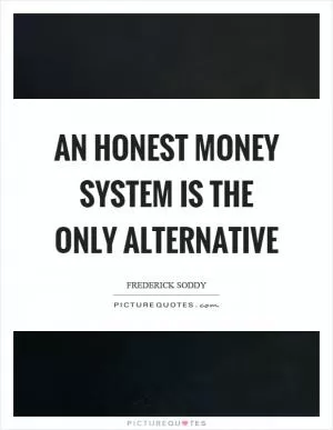 An honest money system is the only alternative Picture Quote #1