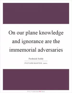 On our plane knowledge and ignorance are the immemorial adversaries Picture Quote #1