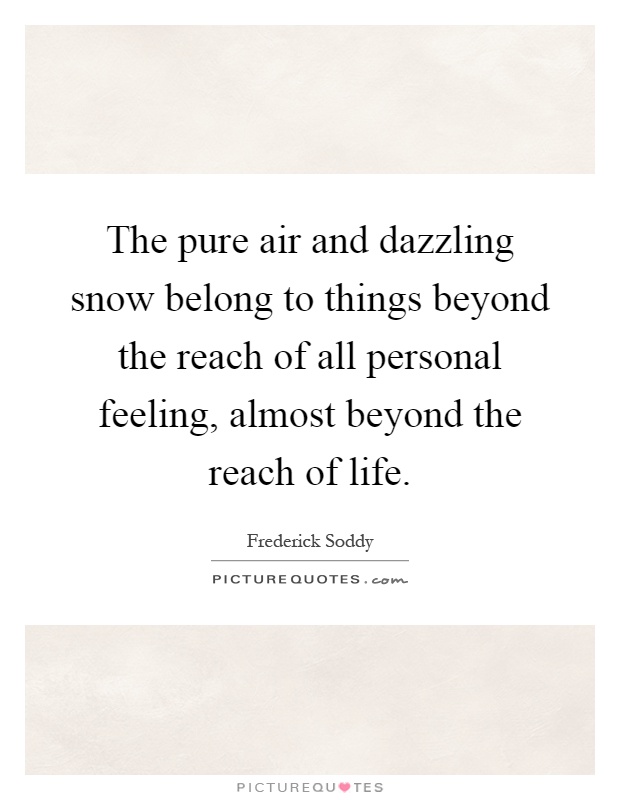 The pure air and dazzling snow belong to things beyond the reach of all personal feeling, almost beyond the reach of life Picture Quote #1
