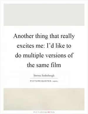 Another thing that really excites me: I’d like to do multiple versions of the same film Picture Quote #1