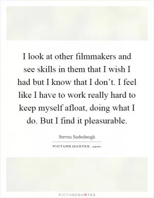 I look at other filmmakers and see skills in them that I wish I had but I know that I don’t. I feel like I have to work really hard to keep myself afloat, doing what I do. But I find it pleasurable Picture Quote #1