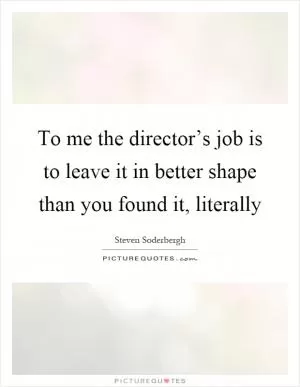 To me the director’s job is to leave it in better shape than you found it, literally Picture Quote #1