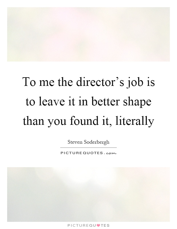 To me the director's job is to leave it in better shape than you found it, literally Picture Quote #1
