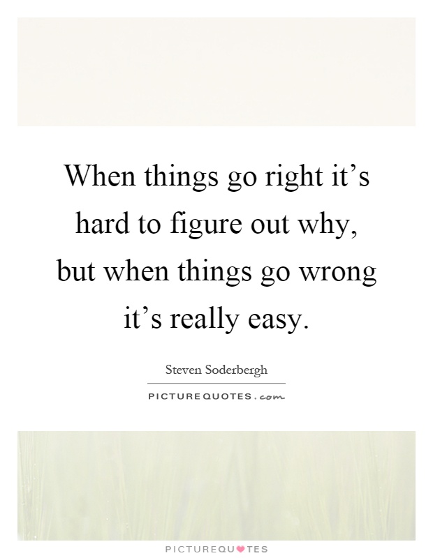 When things go right it's hard to figure out why, but when things go wrong it's really easy Picture Quote #1
