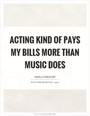 Acting kind of pays my bills more than music does Picture Quote #1